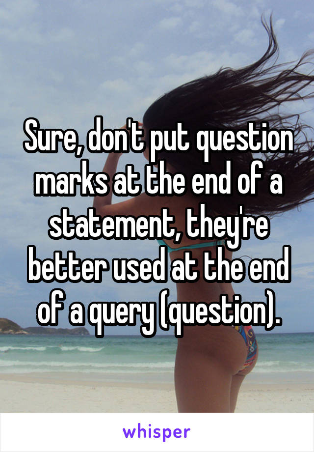 Sure, don't put question marks at the end of a statement, they're better used at the end of a query (question).