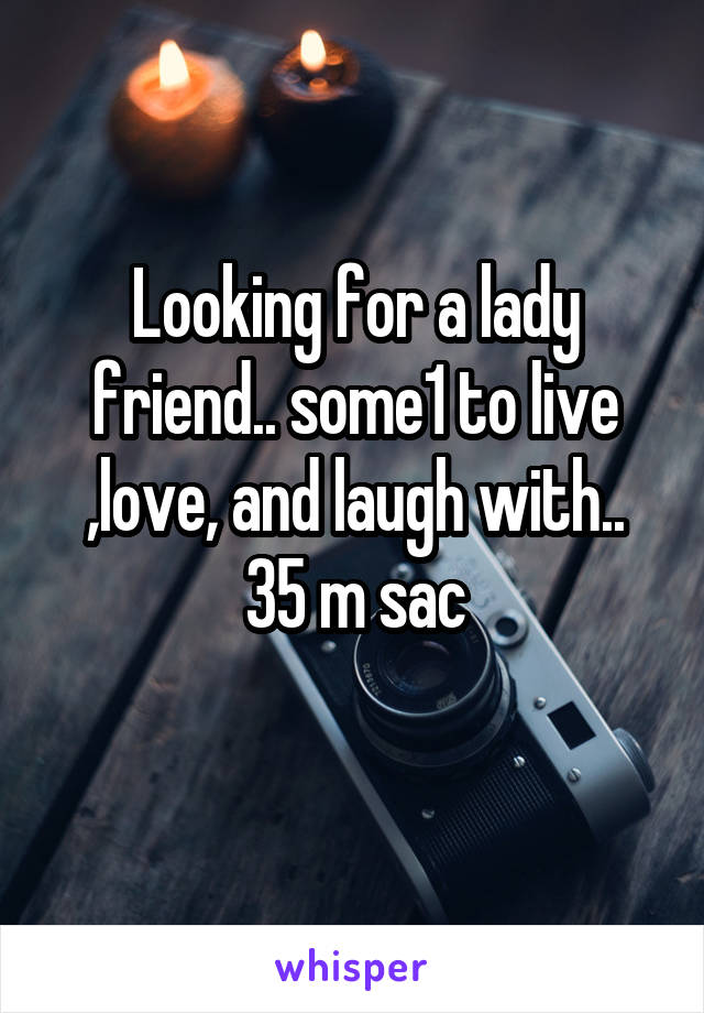 Looking for a lady friend.. some1 to live ,love, and laugh with..
35 m sac
