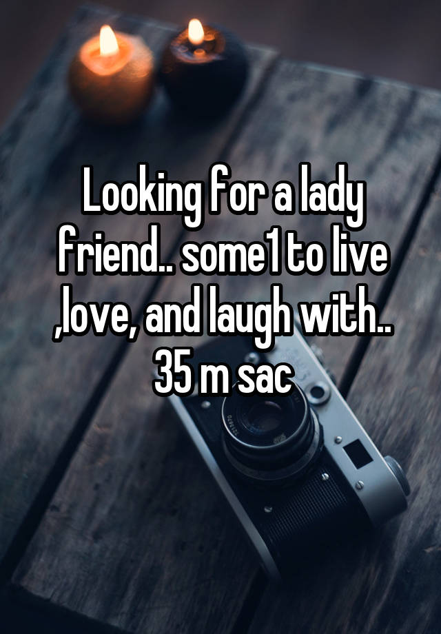 Looking for a lady friend.. some1 to live ,love, and laugh with..
35 m sac
