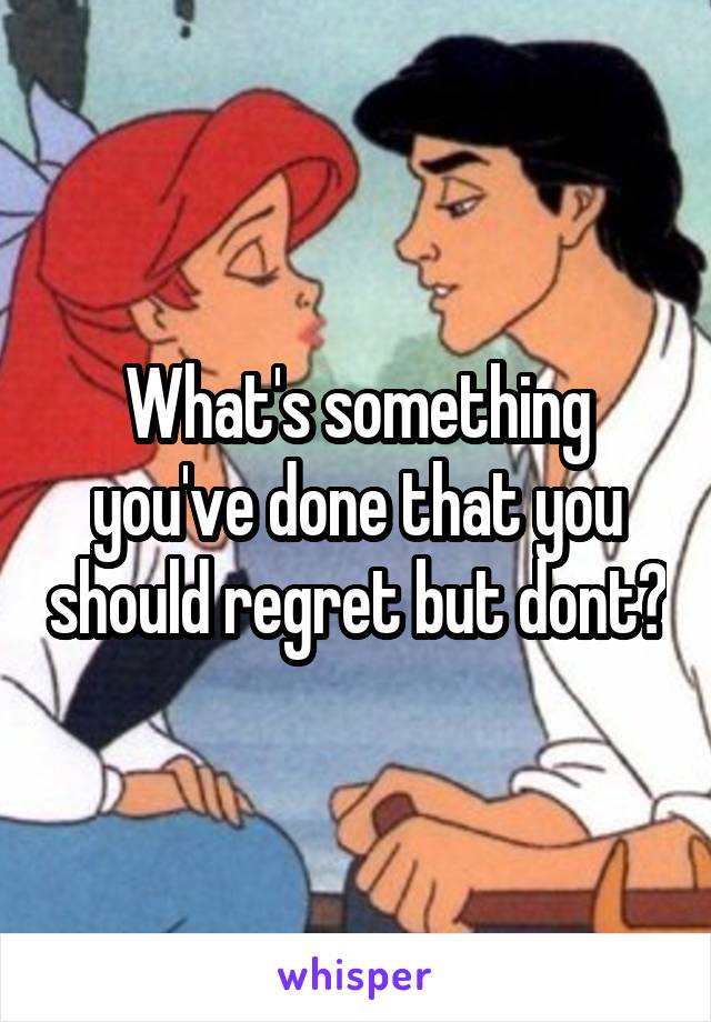 What's something you've done that you should regret but dont?