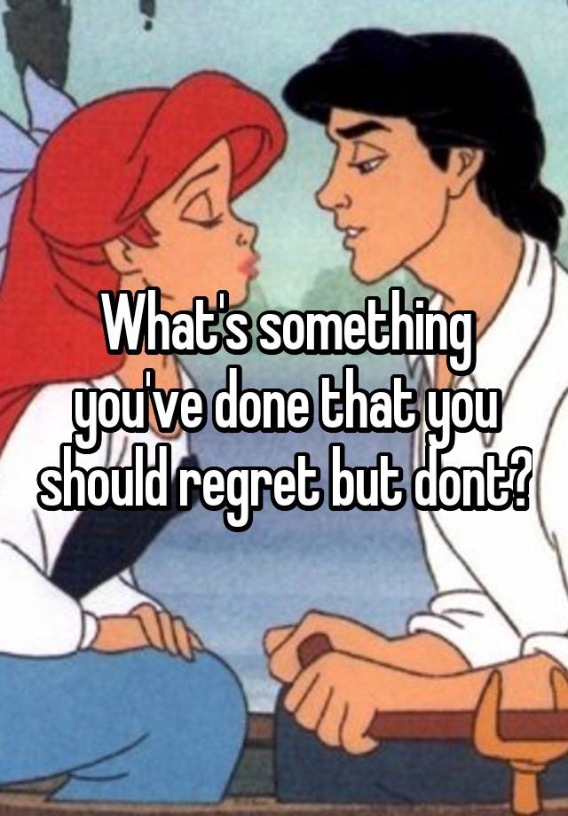 What's something you've done that you should regret but dont?