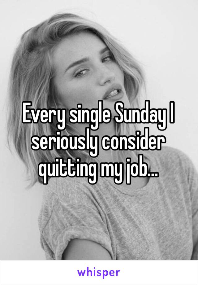 Every single Sunday I seriously consider quitting my job…