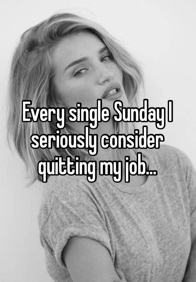 Every single Sunday I seriously consider quitting my job…