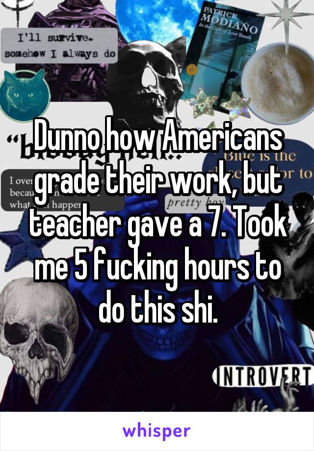 Dunno how Americans grade their work, but teacher gave a 7. Took me 5 fucking hours to do this shi.