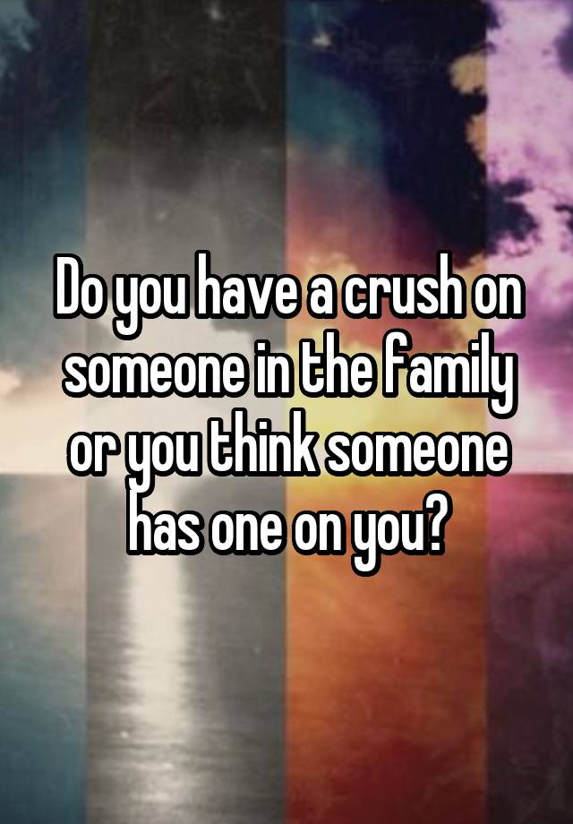 Do you have a crush on someone in the family or you think someone has one on you?