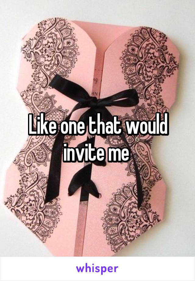 Like one that would invite me 