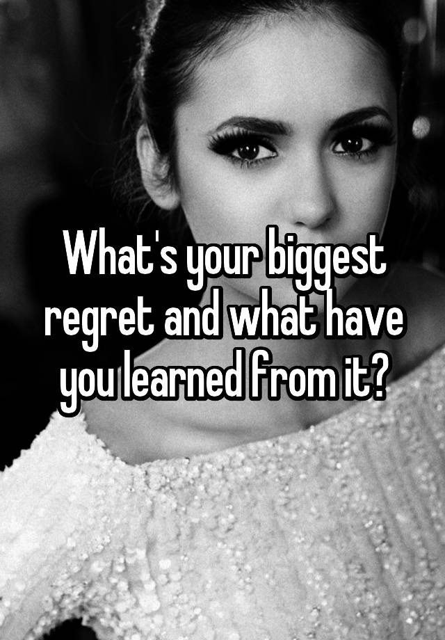 What's your biggest regret and what have you learned from it?