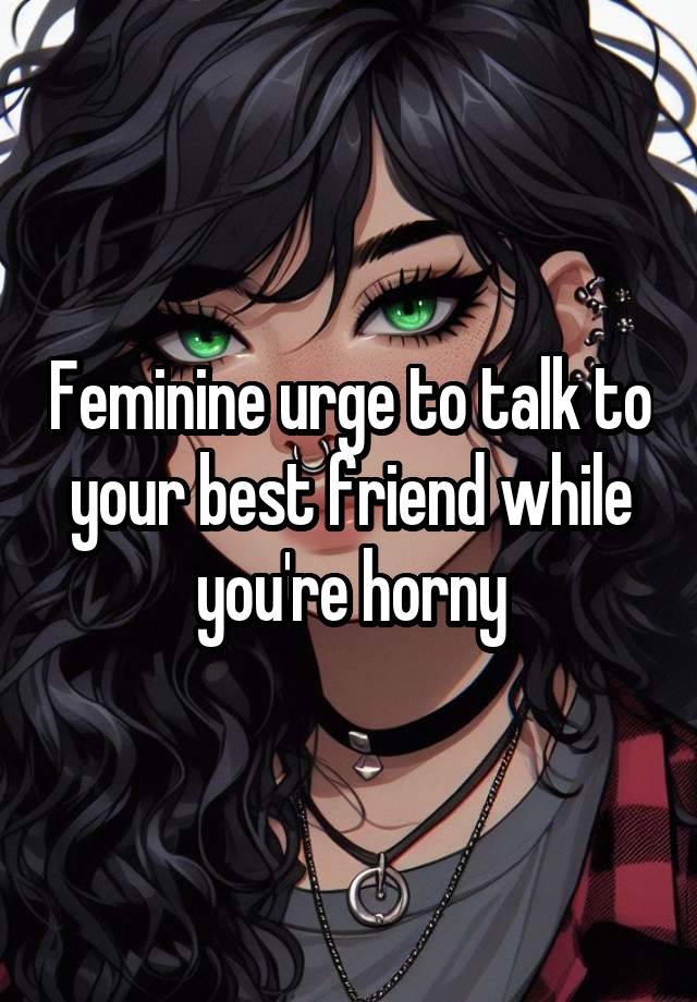 Feminine urge to talk to your best friend while you're horny