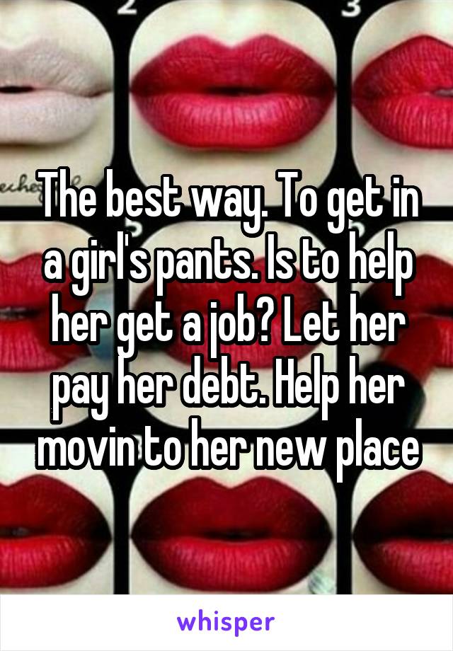 The best way. To get in a girl's pants. Is to help her get a job? Let her pay her debt. Help her movin to her new place