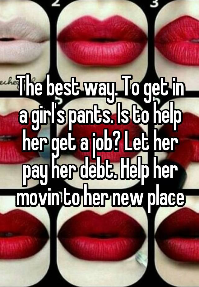 The best way. To get in a girl's pants. Is to help her get a job? Let her pay her debt. Help her movin to her new place