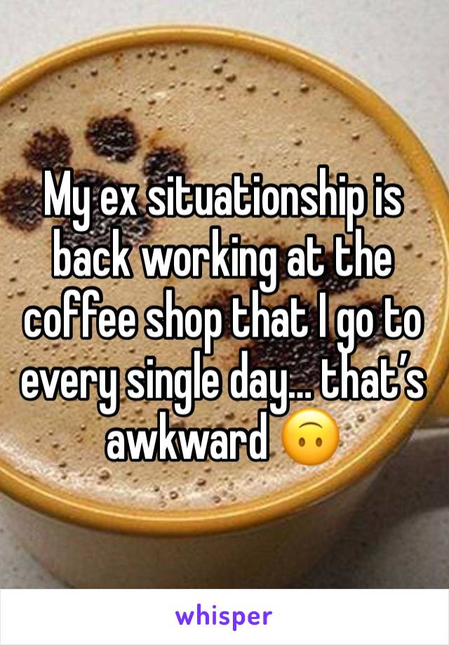 My ex situationship is back working at the coffee shop that I go to every single day… that’s awkward 🙃