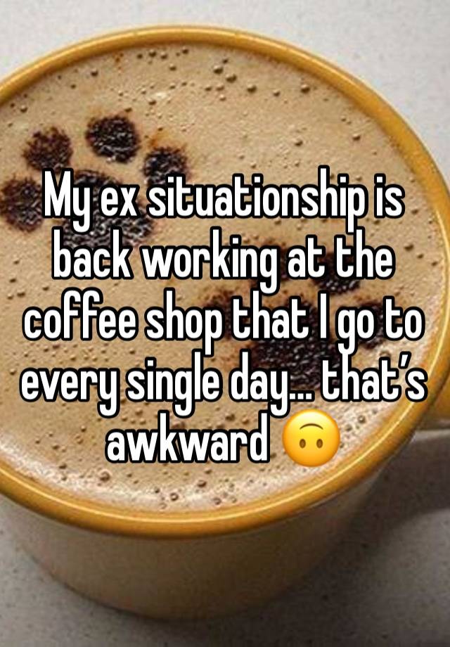 My ex situationship is back working at the coffee shop that I go to every single day… that’s awkward 🙃