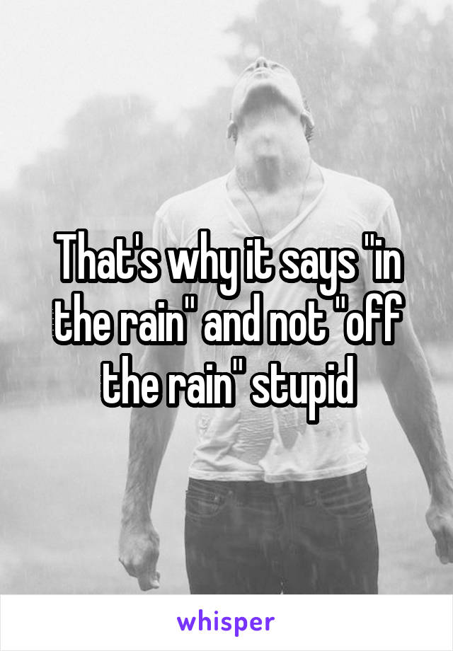 That's why it says "in the rain" and not "off the rain" stupid