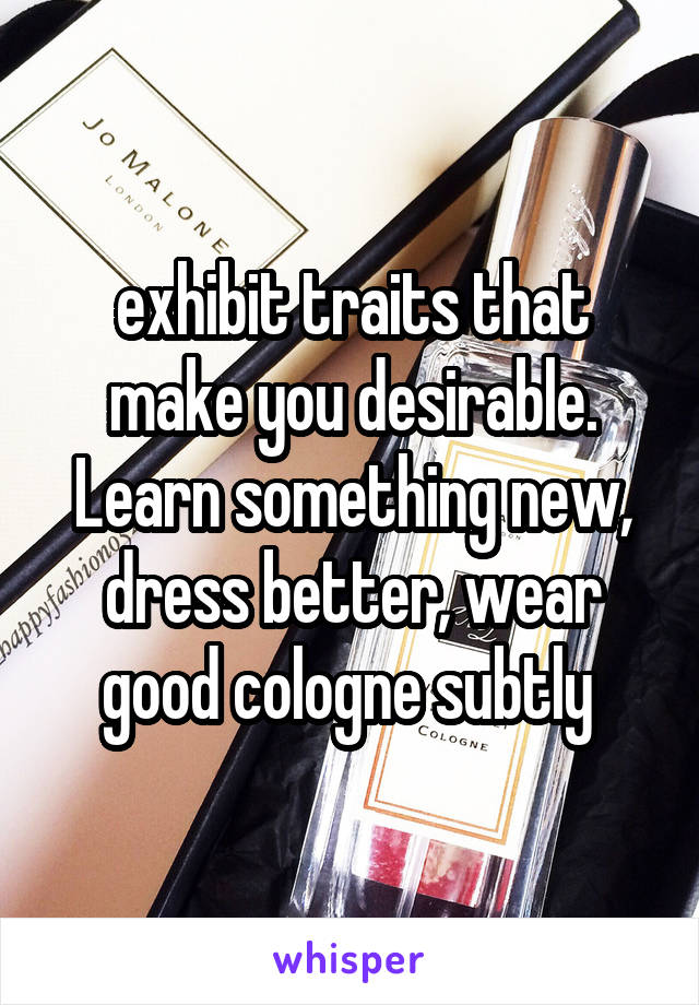 exhibit traits that make you desirable. Learn something new, dress better, wear good cologne subtly 