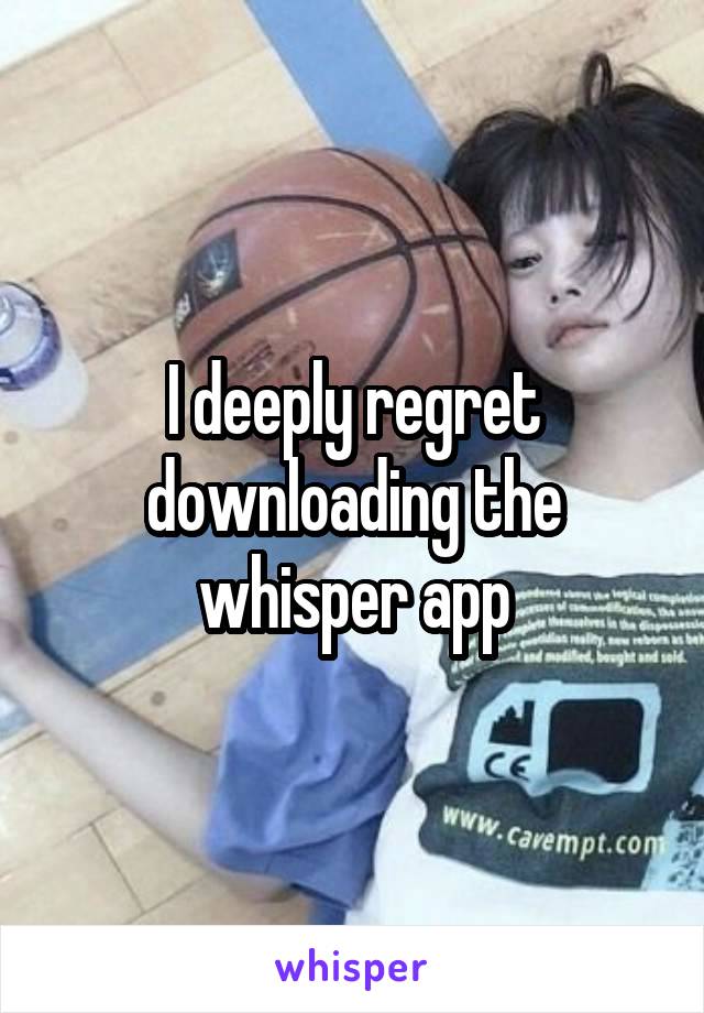 I deeply regret downloading the whisper app