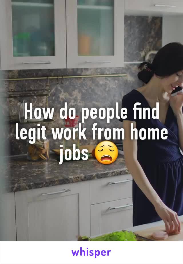 How do people find legit work from home jobs 😩 