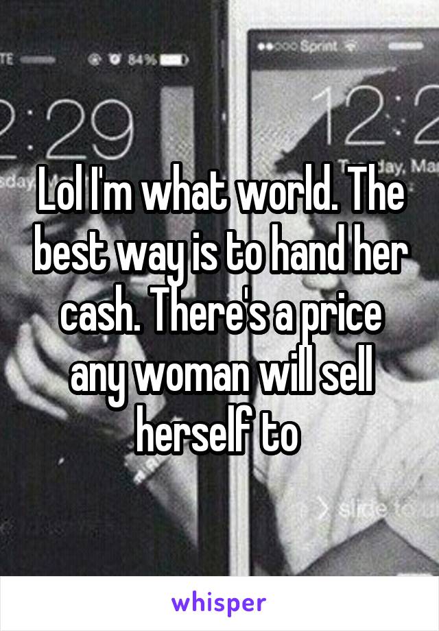 Lol I'm what world. The best way is to hand her cash. There's a price any woman will sell herself to 