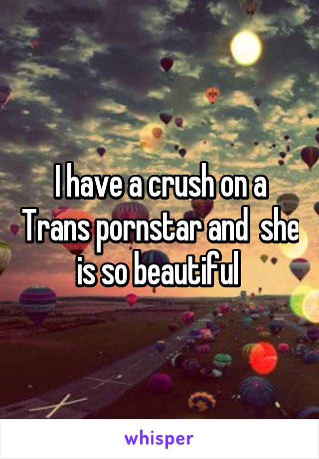 I have a crush on a Trans pornstar and  she is so beautiful 