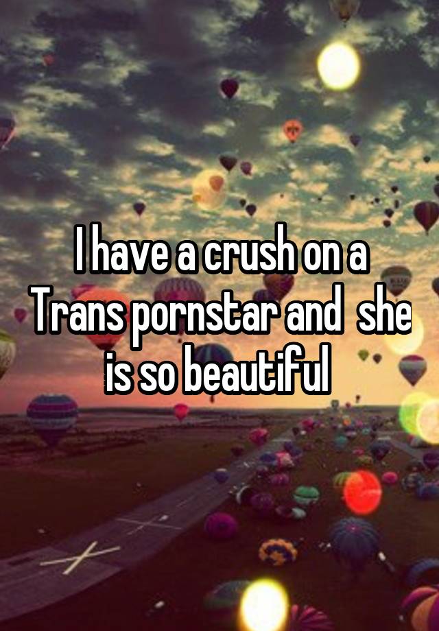 I have a crush on a Trans pornstar and  she is so beautiful 