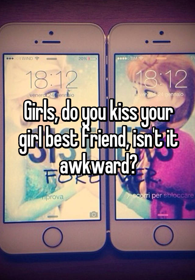 Girls, do you kiss your girl best friend, isn't it awkward?