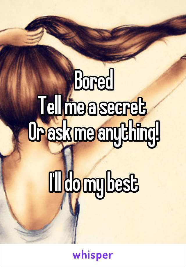 Bored
Tell me a secret 
Or ask me anything!

I'll do my best