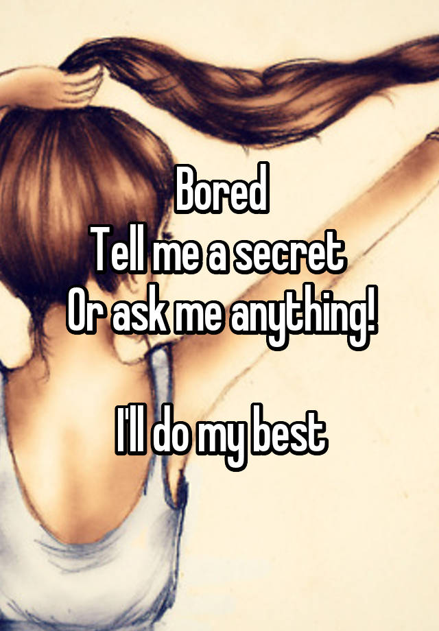 Bored
Tell me a secret 
Or ask me anything!

I'll do my best