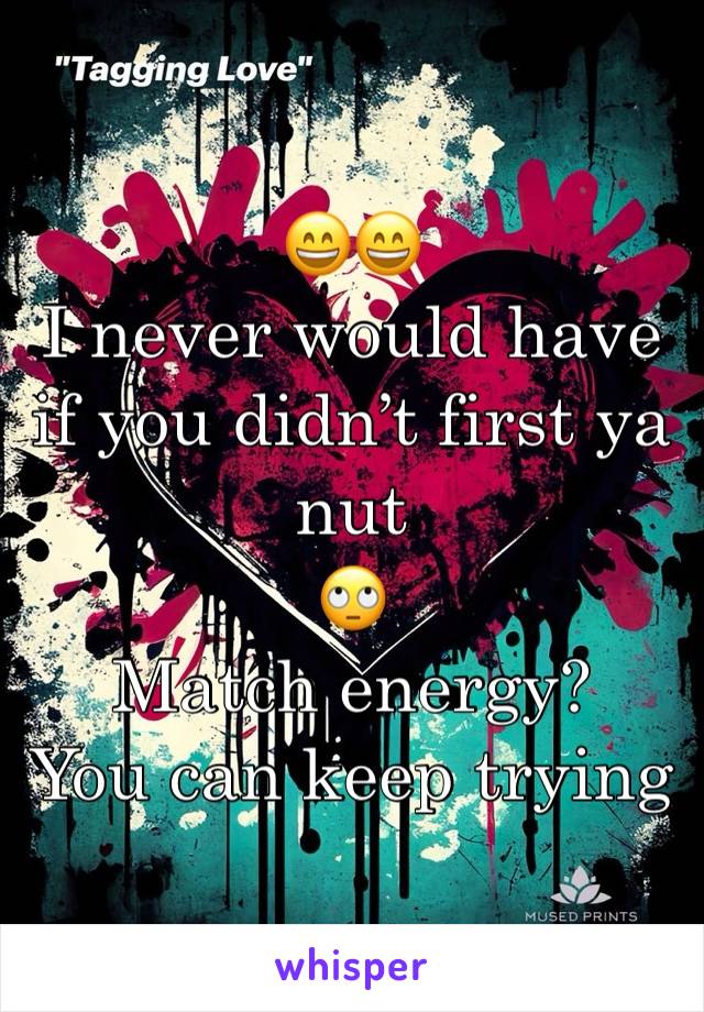 😄😄
I never would have if you didn’t first ya nut 
🙄
Match energy?
You can keep trying