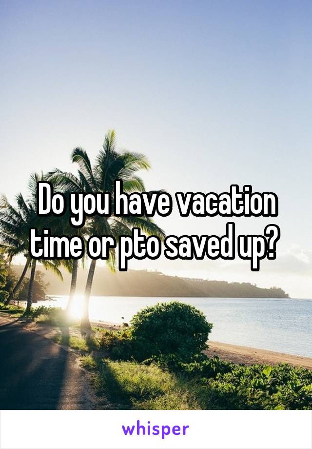 Do you have vacation time or pto saved up? 