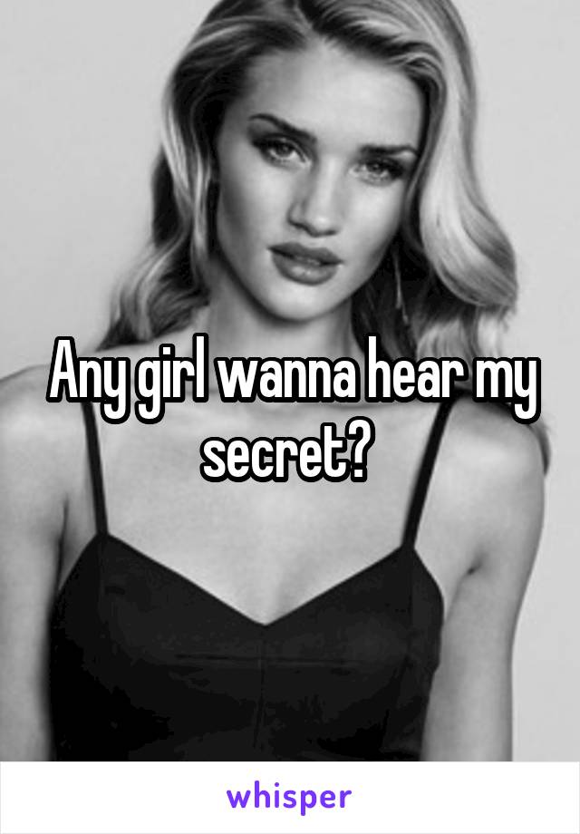 Any girl wanna hear my secret? 