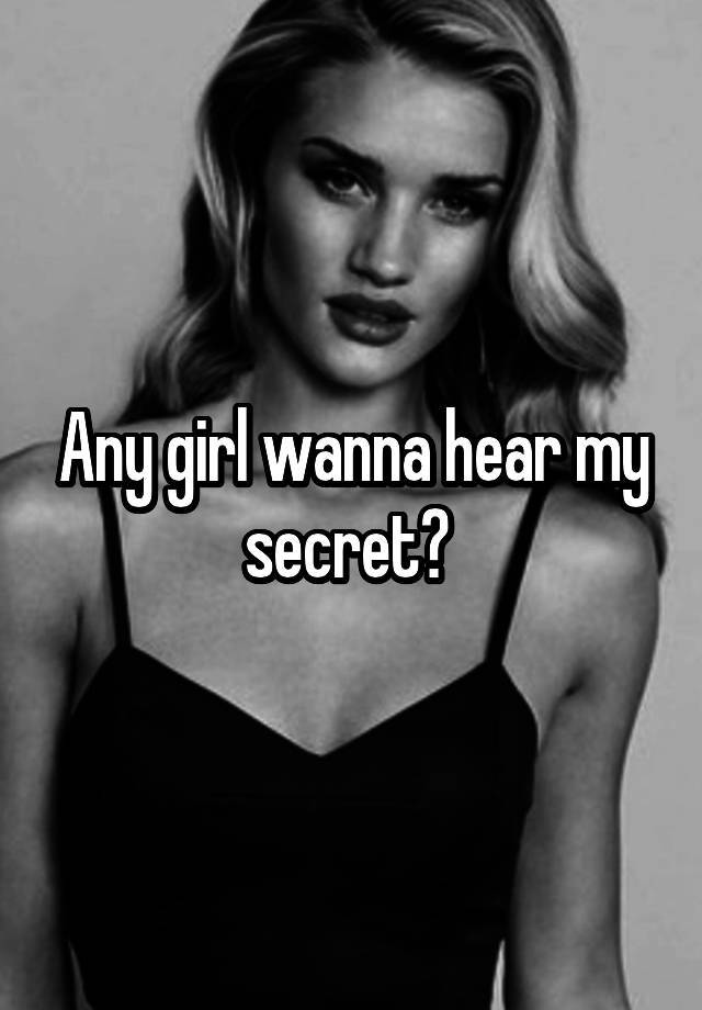 Any girl wanna hear my secret? 