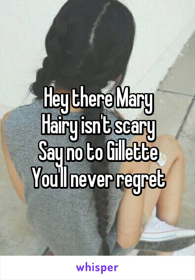 Hey there Mary
Hairy isn't scary
Say no to Gillette
You'll never regret