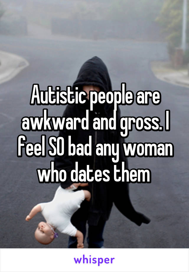 Autistic people are awkward and gross. I feel SO bad any woman who dates them 