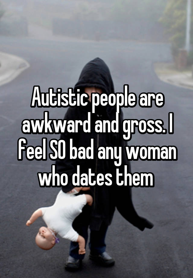 Autistic people are awkward and gross. I feel SO bad any woman who dates them 