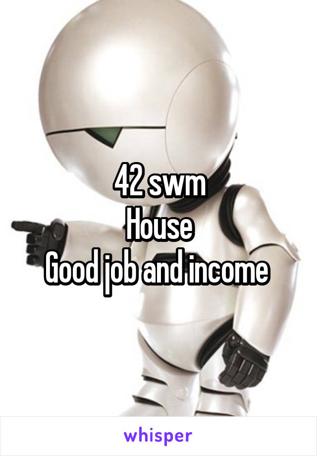 42 swm
House
Good job and income 