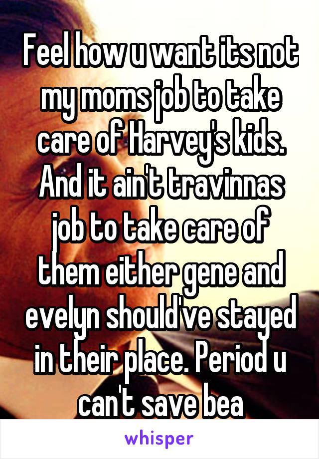 Feel how u want its not my moms job to take care of Harvey's kids. And it ain't travinnas job to take care of them either gene and evelyn should've stayed in their place. Period u can't save bea