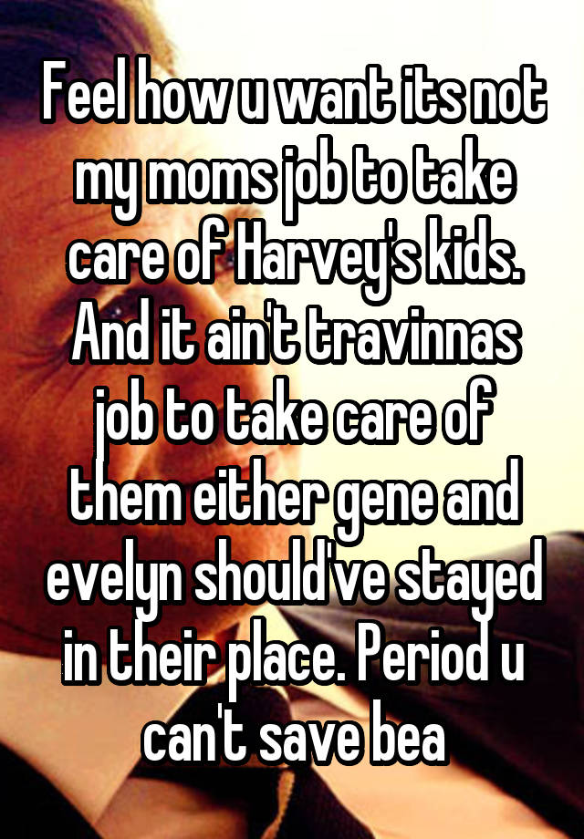 Feel how u want its not my moms job to take care of Harvey's kids. And it ain't travinnas job to take care of them either gene and evelyn should've stayed in their place. Period u can't save bea