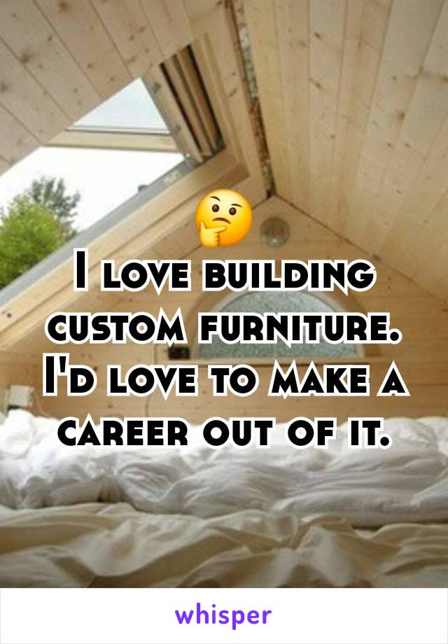 🤔
I love building custom furniture. I'd love to make a career out of it.