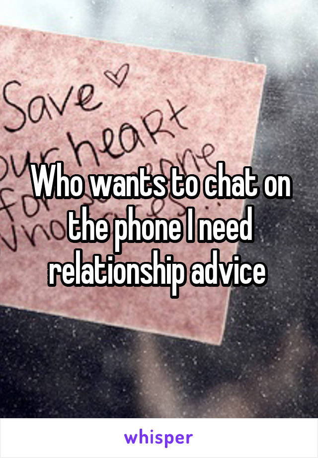 Who wants to chat on the phone I need relationship advice 