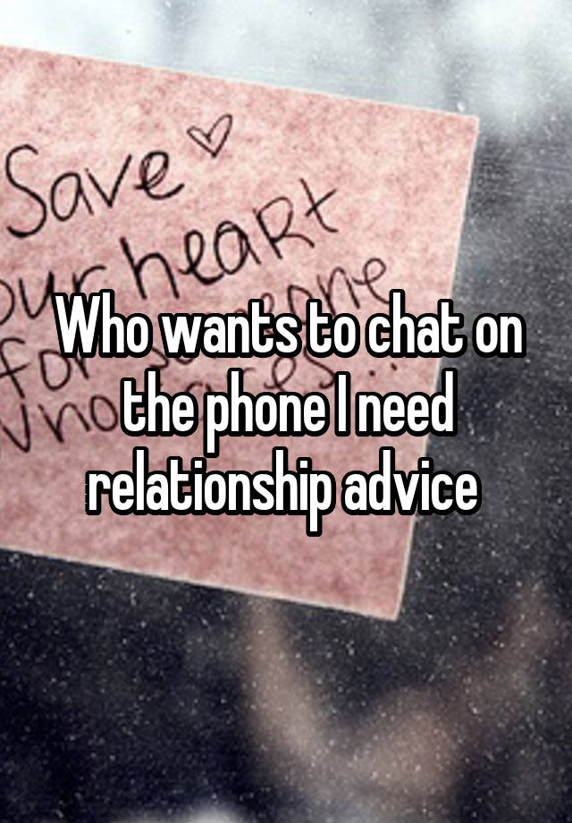 Who wants to chat on the phone I need relationship advice 