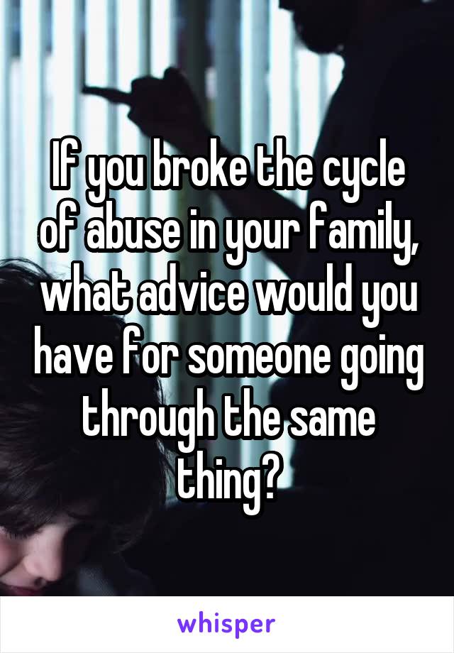 If you broke the cycle of abuse in your family, what advice would you have for someone going through the same thing?