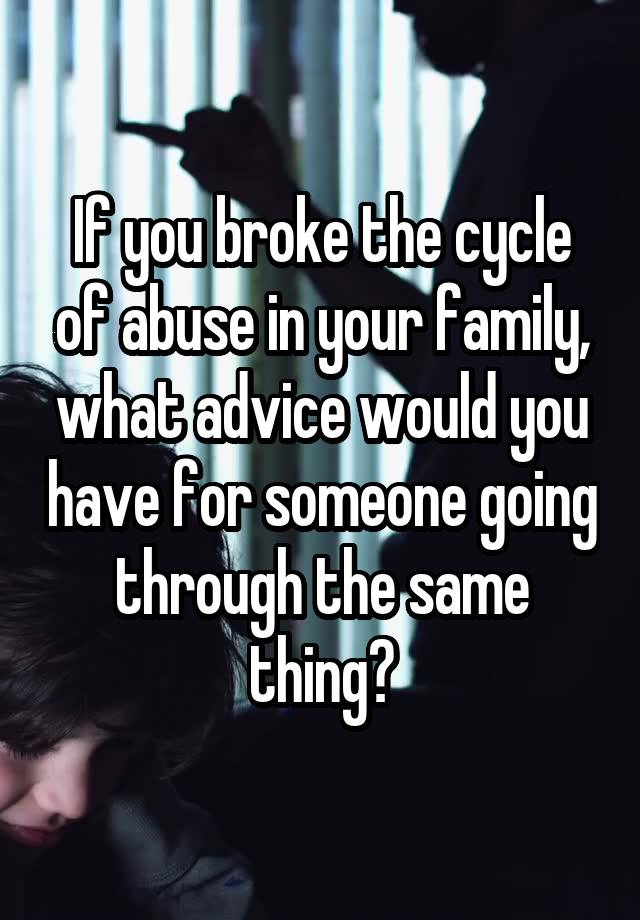 If you broke the cycle of abuse in your family, what advice would you have for someone going through the same thing?