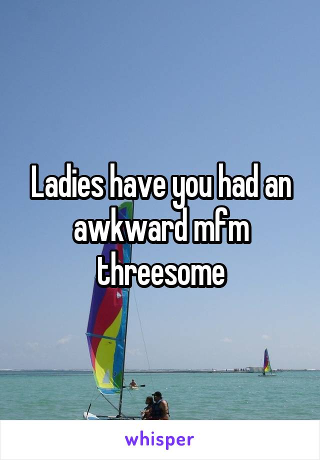 Ladies have you had an awkward mfm threesome