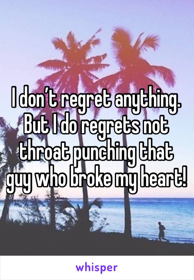 I don’t regret anything. But I do regrets not throat punching that guy who broke my heart! 