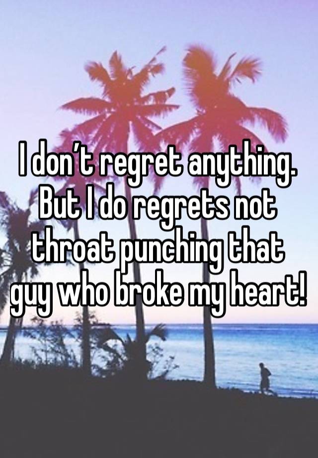 I don’t regret anything. But I do regrets not throat punching that guy who broke my heart! 