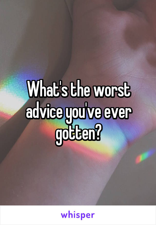 What's the worst advice you've ever gotten?