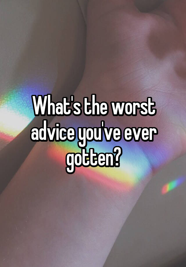 What's the worst advice you've ever gotten?