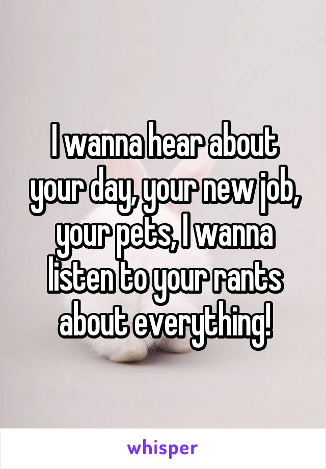 I wanna hear about your day, your new job, your pets, I wanna listen to your rants about everything!