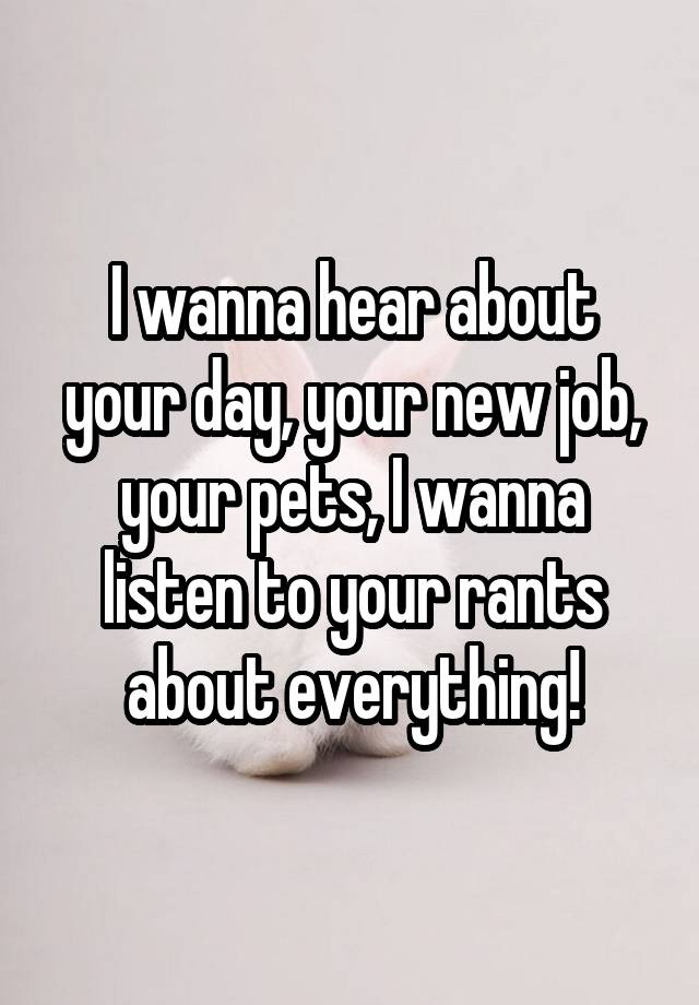 I wanna hear about your day, your new job, your pets, I wanna listen to your rants about everything!