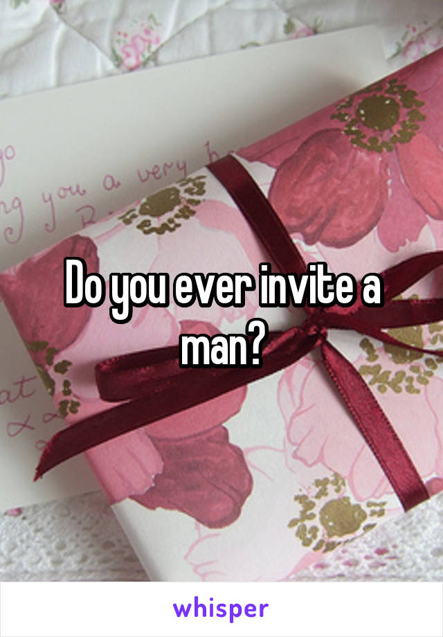 Do you ever invite a man?