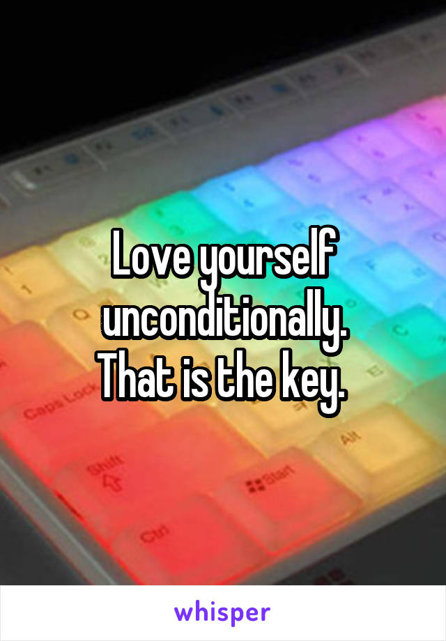 Love yourself unconditionally.
That is the key. 